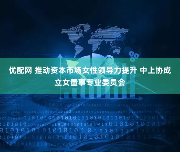 优配网 推动资本市场女性领导力提升 中上协成立女董事专业委员会