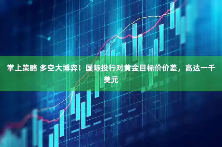 掌上策略 多空大博弈！国际投行对黄金目标价价差，高达一千美元