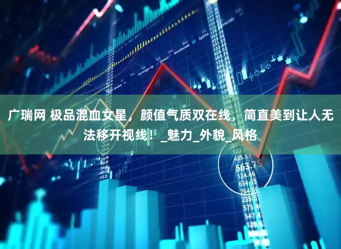 广瑞网 极品混血女星，颜值气质双在线，简直美到让人无法移开视线！_魅力_外貌_风格