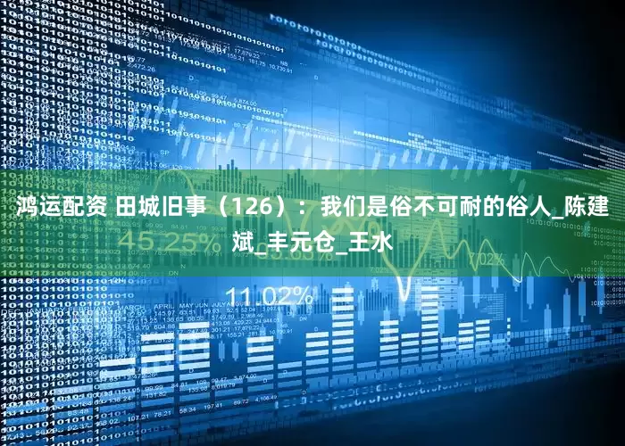鸿运配资 田城旧事（126）：我们是俗不可耐的俗人_陈建斌_丰元仓_王水