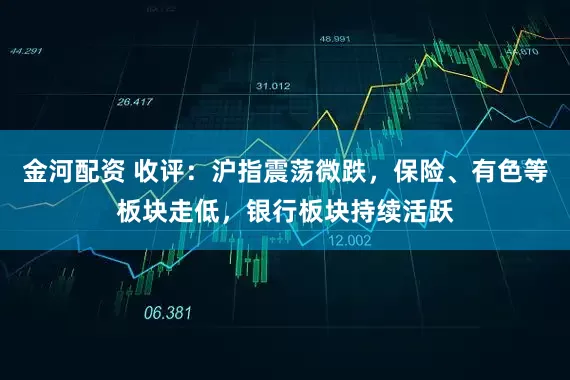 金河配资 收评：沪指震荡微跌，保险、有色等板块走低，银行板块持续活跃