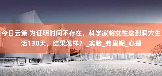 今日云策 为证明时间不存在，科学家将女性送到洞穴生活130天，结果怎样？_实验_弗里妮_心理
