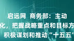 启远网  商务部：主动适应形势变化，把握战略重点和目标方向，积极谋划和推动“十五五”商务高质量发展