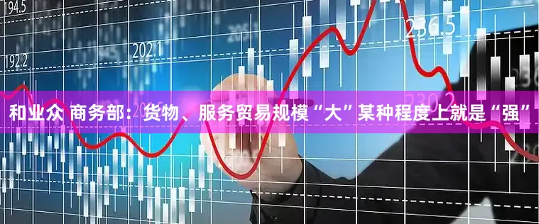 和业众 商务部：货物、服务贸易规模“大”某种程度上就是“强”