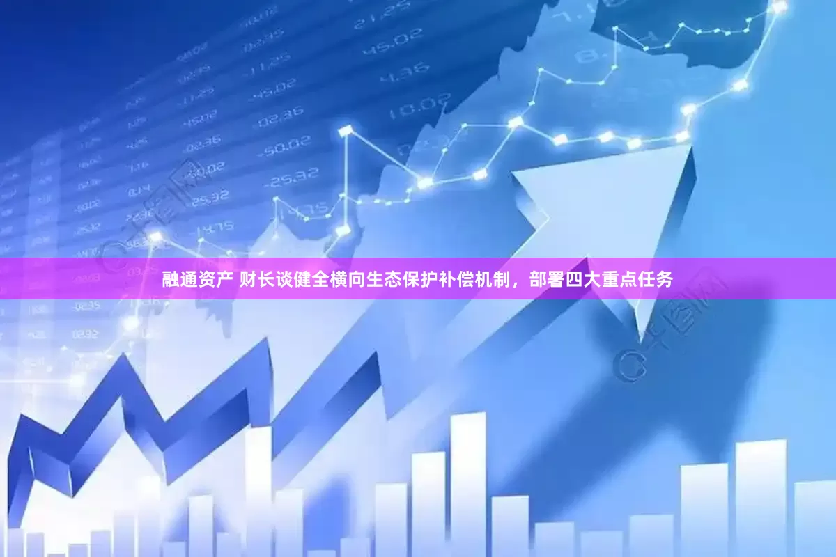 融通资产 财长谈健全横向生态保护补偿机制，部署四大重点任务