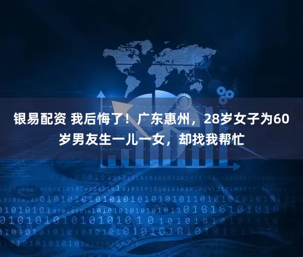银易配资 我后悔了！广东惠州，28岁女子为60岁男友生一儿一女，却找我帮忙