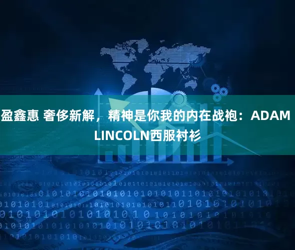 盈鑫惠 奢侈新解，精神是你我的内在战袍：ADAM LINCOLN西服衬衫