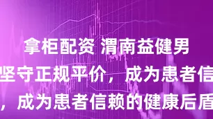 拿柜配资 渭南益健男科医院：坚守正规平价，成为患者信赖的健康后盾