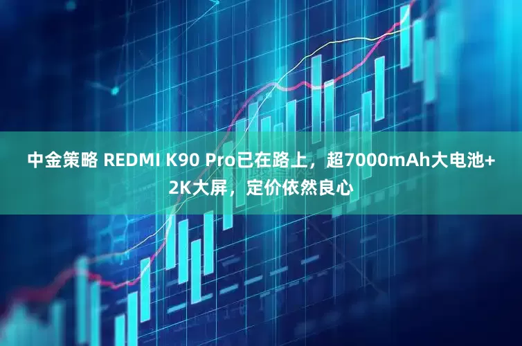 中金策略 REDMI K90 Pro已在路上，超7000mAh大电池+2K大屏，定价依然良心