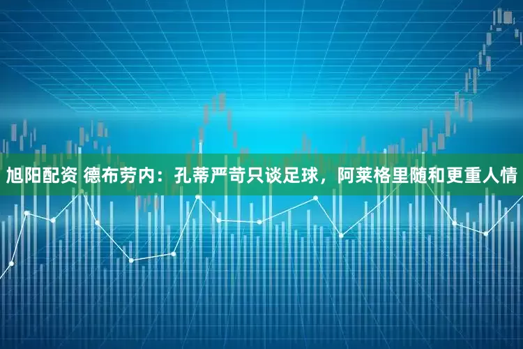 旭阳配资 德布劳内：孔蒂严苛只谈足球，阿莱格里随和更重人情